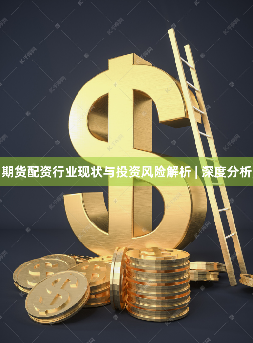 期货配资行业现状与投资风险解析 | 深度分析