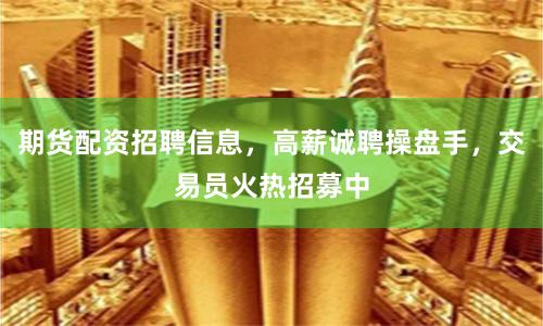期货配资招聘信息，高薪诚聘操盘手，交易员火热招募中