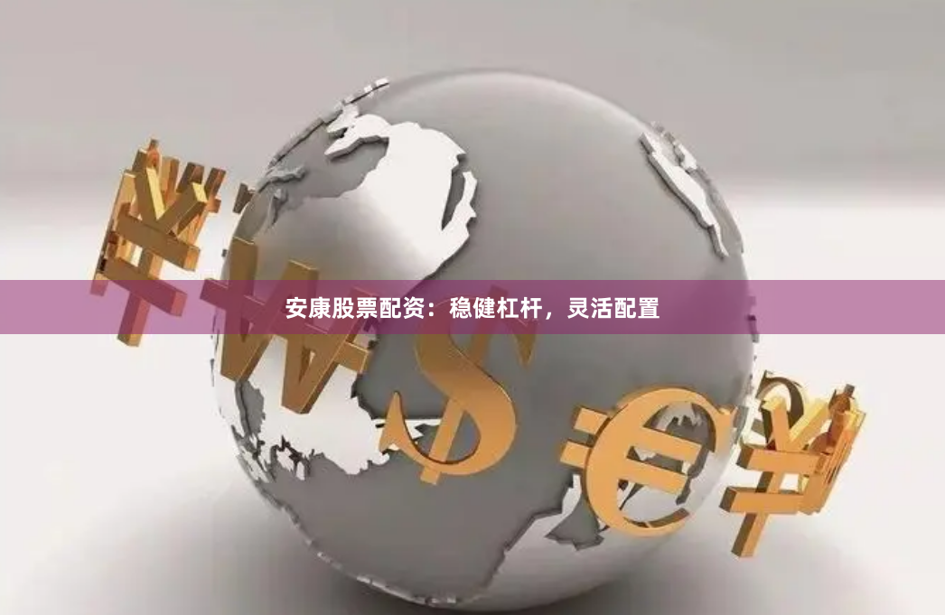 安康股票配资：稳健杠杆，灵活配置