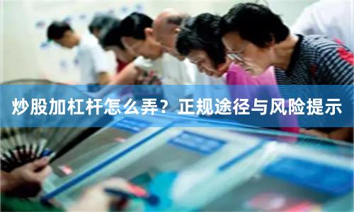 炒股加杠杆怎么弄？正规途径与风险提示